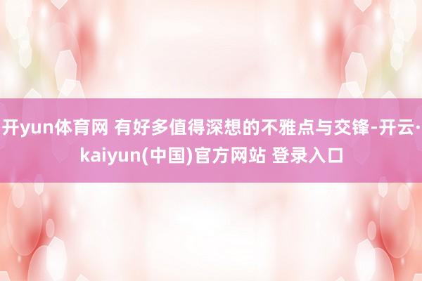 开yun体育网 有好多值得深想的不雅点与交锋-开云·kaiyun(中国)官方网站 登录入口