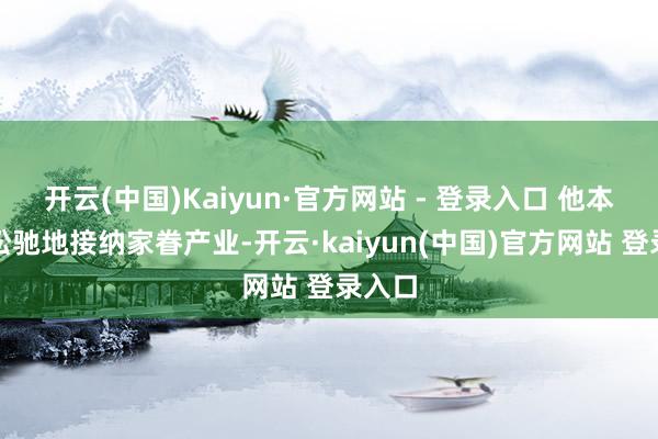 开云(中国)Kaiyun·官方网站 - 登录入口 他本不错松驰地接纳家眷产业-开云·kaiyun(中国)官方网站 登录入口