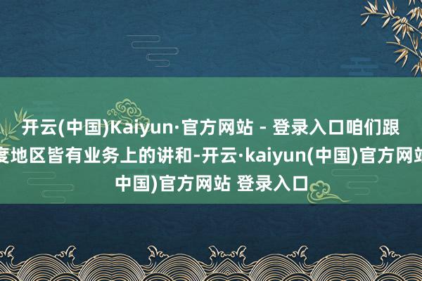 开云(中国)Kaiyun·官方网站 - 登录入口咱们跟50多个国度地区皆有业务上的讲和-开云·kaiyun(中国)官方网站 登录入口