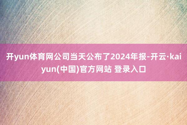 开yun体育网公司当天公布了2024年报-开云·kaiyun(中国)官方网站 登录入口