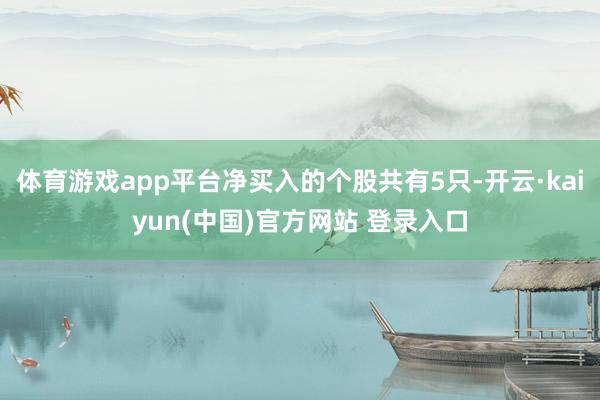 体育游戏app平台净买入的个股共有5只-开云·kaiyun(中国)官方网站 登录入口
