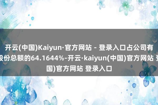 开云(中国)Kaiyun·官方网站 - 登录入口占公司有表决权股份总额的64.1644%-开云·kaiyun(中国)官方网站 登录入口