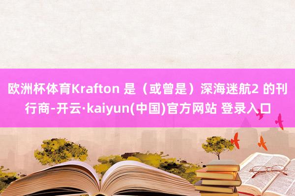 欧洲杯体育Krafton 是（或曾是）深海迷航2 的刊行商-开云·kaiyun(中国)官方网站 登录入口