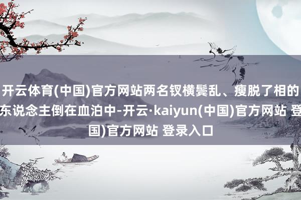 开云体育(中国)官方网站两名钗横鬓乱、瘦脱了相的年青男东说念主倒在血泊中-开云·kaiyun(中国)官方网站 登录入口