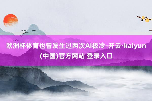 欧洲杯体育也曾发生过两次AI极冷-开云·kaiyun(中国)官方网站 登录入口