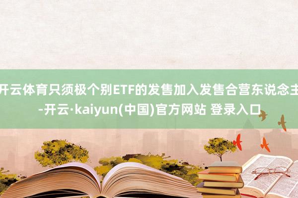 开云体育只须极个别ETF的发售加入发售合营东说念主-开云·kaiyun(中国)官方网站 登录入口