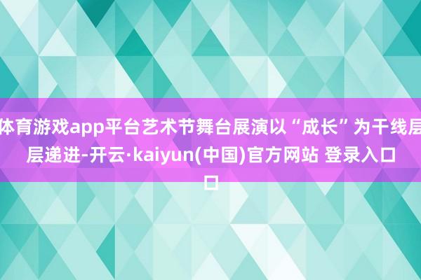 体育游戏app平台艺术节舞台展演以“成长”为干线层层递进-开云·kaiyun(中国)官方网站 登录入口