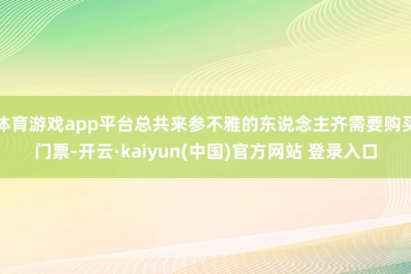 体育游戏app平台总共来参不雅的东说念主齐需要购买门票-开云·kaiyun(中国)官方网站 登录入口