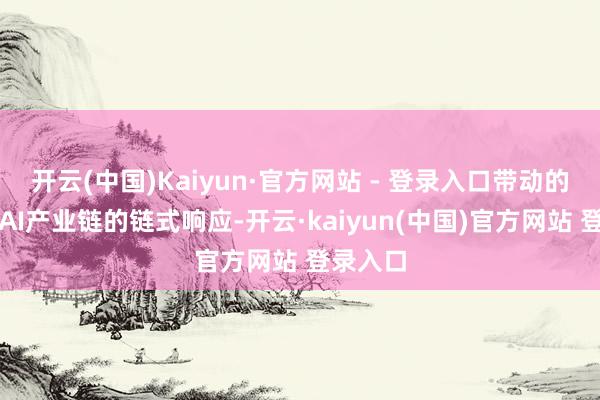 开云(中国)Kaiyun·官方网站 - 登录入口带动的是专家AI产业链的链式响应-开云·kaiyun(中国)官方网站 登录入口