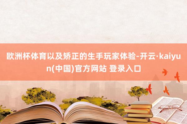 欧洲杯体育以及矫正的生手玩家体验-开云·kaiyun(中国)官方网站 登录入口