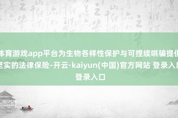 体育游戏app平台为生物各样性保护与可捏续哄骗提供坚实的法律保险-开云·kaiyun(中国)官方网站 登录入口