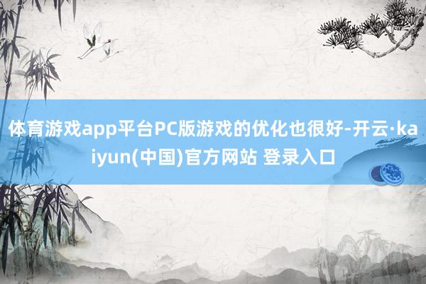 体育游戏app平台PC版游戏的优化也很好-开云·kaiyun(中国)官方网站 登录入口