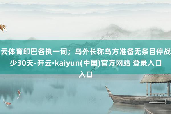 开云体育印巴各执一词；乌外长称乌方准备无条目停战至少30天-开云·kaiyun(中国)官方网站 登录入口