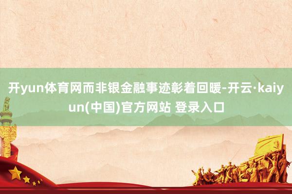 开yun体育网而非银金融事迹彰着回暖-开云·kaiyun(中国)官方网站 登录入口