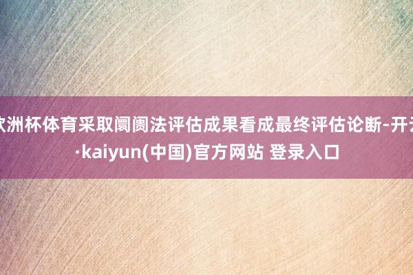 欧洲杯体育采取阛阓法评估成果看成最终评估论断-开云·kaiyun(中国)官方网站 登录入口