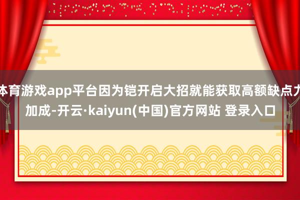 体育游戏app平台因为铠开启大招就能获取高额缺点力加成-开云·kaiyun(中国)官方网站 登录入口