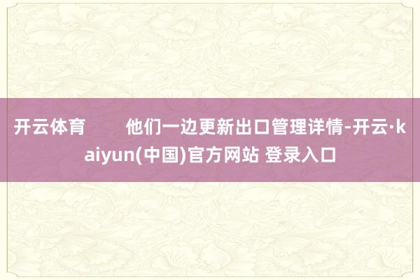 开云体育        他们一边更新出口管理详情-开云·kaiyun(中国)官方网站 登录入口