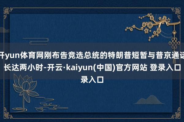 开yun体育网刚布告竞选总统的特朗普短暂与普京通话长达两小时-开云·kaiyun(中国)官方网站 登录入口