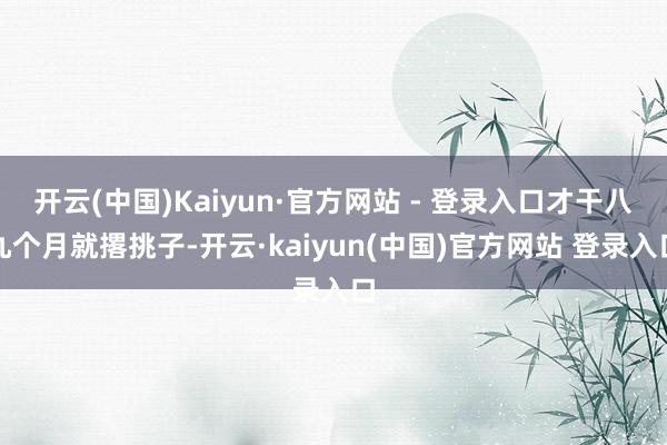 开云(中国)Kaiyun·官方网站 - 登录入口才干八九个月就撂挑子-开云·kaiyun(中国)官方网站 登录入口