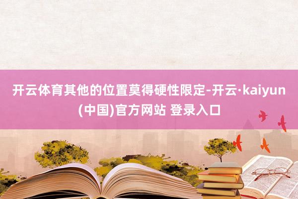 开云体育其他的位置莫得硬性限定-开云·kaiyun(中国)官方网站 登录入口