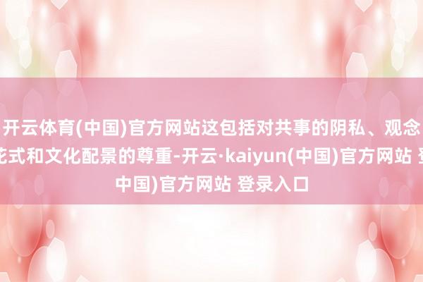开云体育(中国)官方网站这包括对共事的阴私、观念、责任花式和文化配景的尊重-开云·kaiyun(中国)官方网站 登录入口