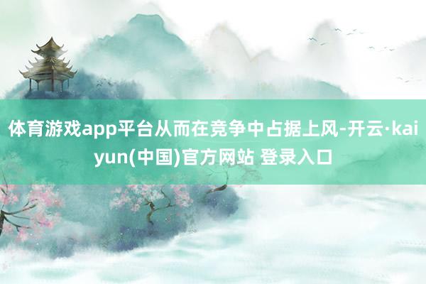 体育游戏app平台从而在竞争中占据上风-开云·kaiyun(中国)官方网站 登录入口