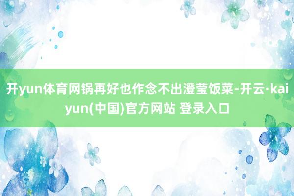 开yun体育网锅再好也作念不出澄莹饭菜-开云·kaiyun(中国)官方网站 登录入口