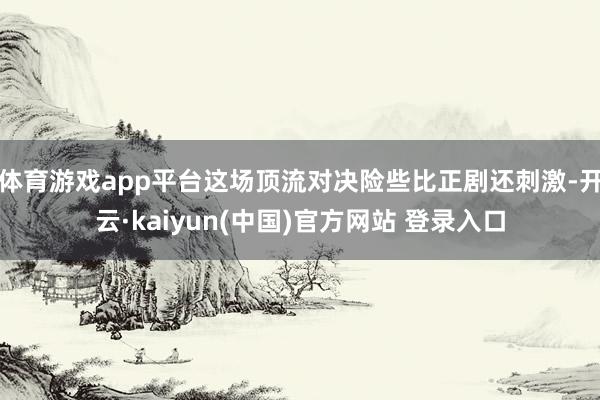 体育游戏app平台这场顶流对决险些比正剧还刺激-开云·kaiyun(中国)官方网站 登录入口