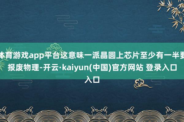 体育游戏app平台这意味一派晶圆上芯片至少有一半要报废物理-开云·kaiyun(中国)官方网站 登录入口