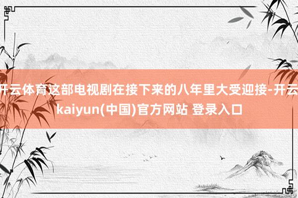 开云体育这部电视剧在接下来的八年里大受迎接-开云·kaiyun(中国)官方网站 登录入口