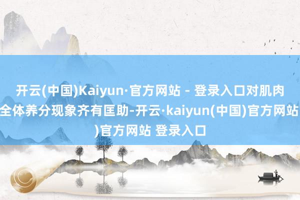 开云(中国)Kaiyun·官方网站 - 登录入口对肌肉、骨骼和全体养分现象齐有匡助-开云·kaiyun(中国)官方网站 登录入口