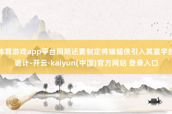体育游戏app平台同期还要制定将蝙蝠侠引入其寰宇的诡计-开云·kaiyun(中国)官方网站 登录入口