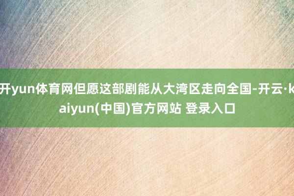 开yun体育网但愿这部剧能从大湾区走向全国-开云·kaiyun(中国)官方网站 登录入口
