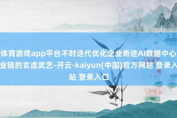 体育游戏app平台不时迭代优化企业奇迹AI数据中心产业链的玄虚武艺-开云·kaiyun(中国)官方网站 登录入口