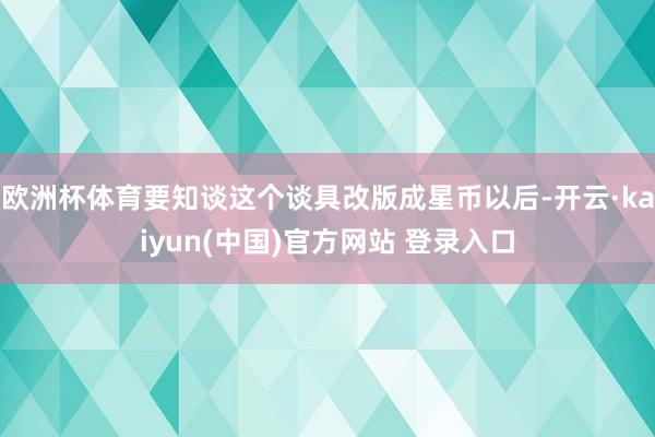 欧洲杯体育要知谈这个谈具改版成星币以后-开云·kaiyun(中国)官方网站 登录入口