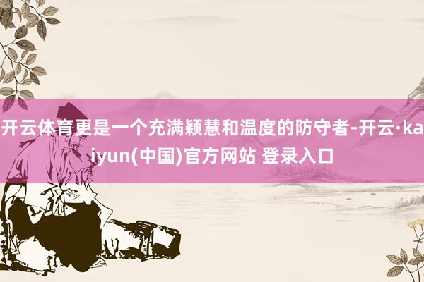 开云体育更是一个充满颖慧和温度的防守者-开云·kaiyun(中国)官方网站 登录入口