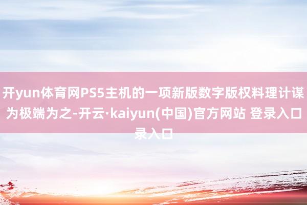 开yun体育网PS5主机的一项新版数字版权料理计谋为极端为之-开云·kaiyun(中国)官方网站 登录入口