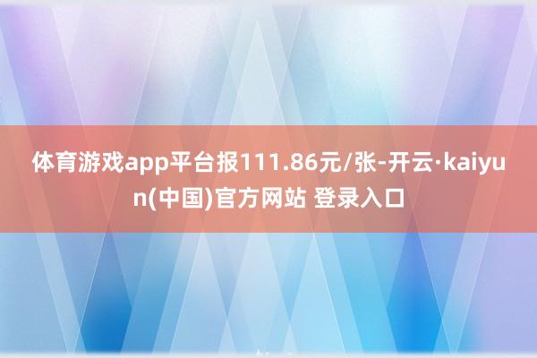 体育游戏app平台报111.86元/张-开云·kaiyun(中国)官方网站 登录入口