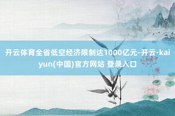 开云体育全省低空经济限制达1000亿元-开云·kaiyun(中国)官方网站 登录入口