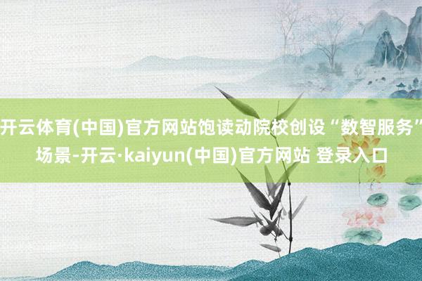 开云体育(中国)官方网站饱读动院校创设“数智服务”场景-开云·kaiyun(中国)官方网站 登录入口