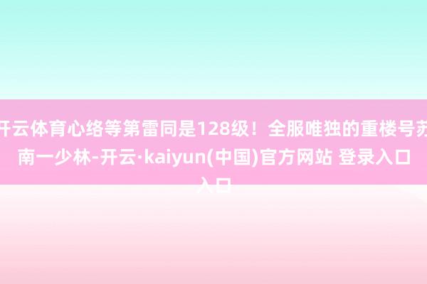 开云体育心络等第雷同是128级！全服唯独的重楼号苏南一少林-开云·kaiyun(中国)官方网站 登录入口