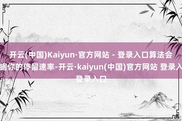 开云(中国)Kaiyun·官方网站 - 登录入口算法会证据你的停留速率-开云·kaiyun(中国)官方网站 登录入口