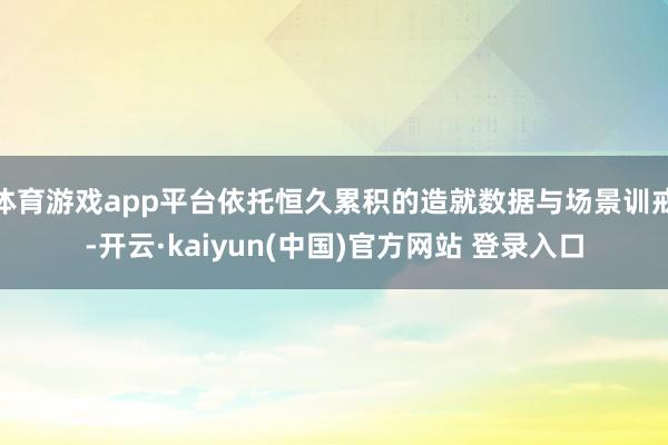 体育游戏app平台依托恒久累积的造就数据与场景训戒-开云·kaiyun(中国)官方网站 登录入口