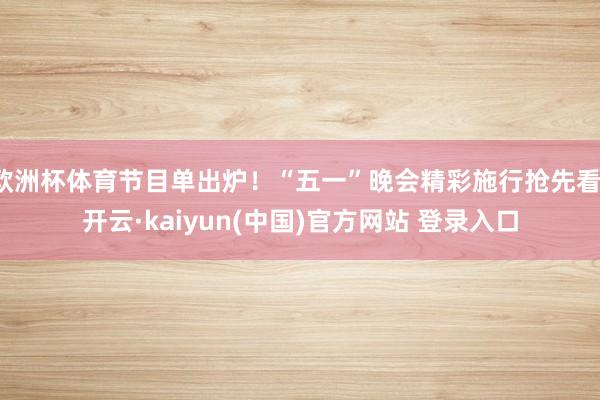 欧洲杯体育节目单出炉！“五一”晚会精彩施行抢先看-开云·kaiyun(中国)官方网站 登录入口