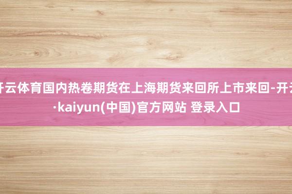 开云体育国内热卷期货在上海期货来回所上市来回-开云·kaiyun(中国)官方网站 登录入口