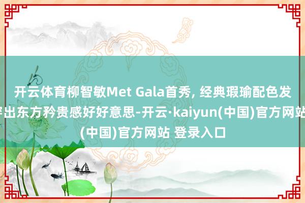 开云体育柳智敏Met Gala首秀, 经典瑕瑜配色发簪低挽, 穿出东方矜贵感好好意思-开云·kaiyun(中国)官方网站 登录入口
