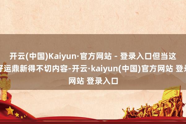 开云(中国)Kaiyun·官方网站 - 登录入口但当这份完好运鼎新得不切内容-开云·kaiyun(中国)官方网站 登录入口