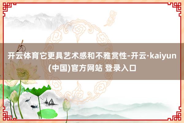 开云体育它更具艺术感和不雅赏性-开云·kaiyun(中国)官方网站 登录入口