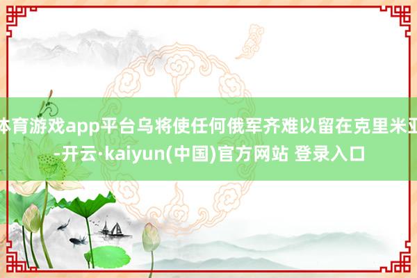 体育游戏app平台乌将使任何俄军齐难以留在克里米亚-开云·kaiyun(中国)官方网站 登录入口