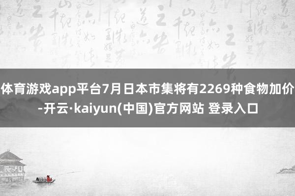 体育游戏app平台7月日本市集将有2269种食物加价-开云·kaiyun(中国)官方网站 登录入口